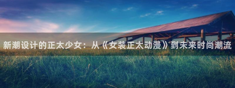 动漫天堂cc：新潮设计的正太少女：从《女装正太动漫》到未来时尚潮流