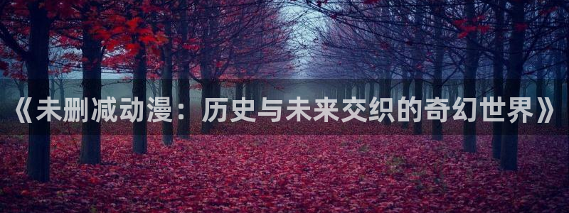 动漫天堂网站：《未删减动漫：历史与未来交织的奇幻世界》