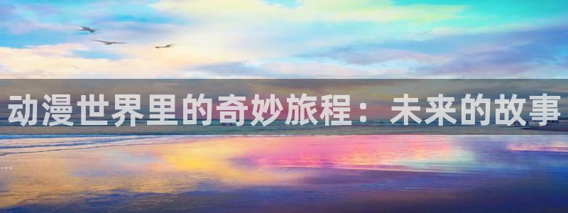 动漫天堂从哪下载安装：动漫世界里的奇妙旅程：未来的故事