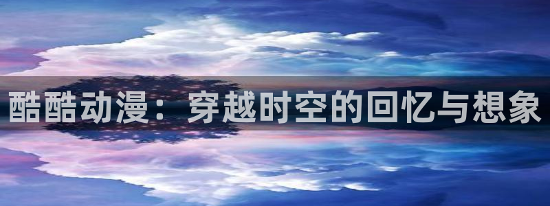 天堂动漫免费：酷酷动漫：穿越时空的回忆与想象
